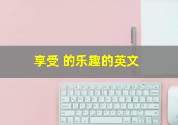 享受 的乐趣的英文